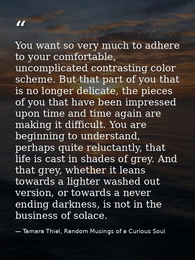 You want so very much to adhere to your comfortable, uncomplicated contrasting color scheme. But that part of you that i — Tamara Thiel, Random Musings of a Curious Soul