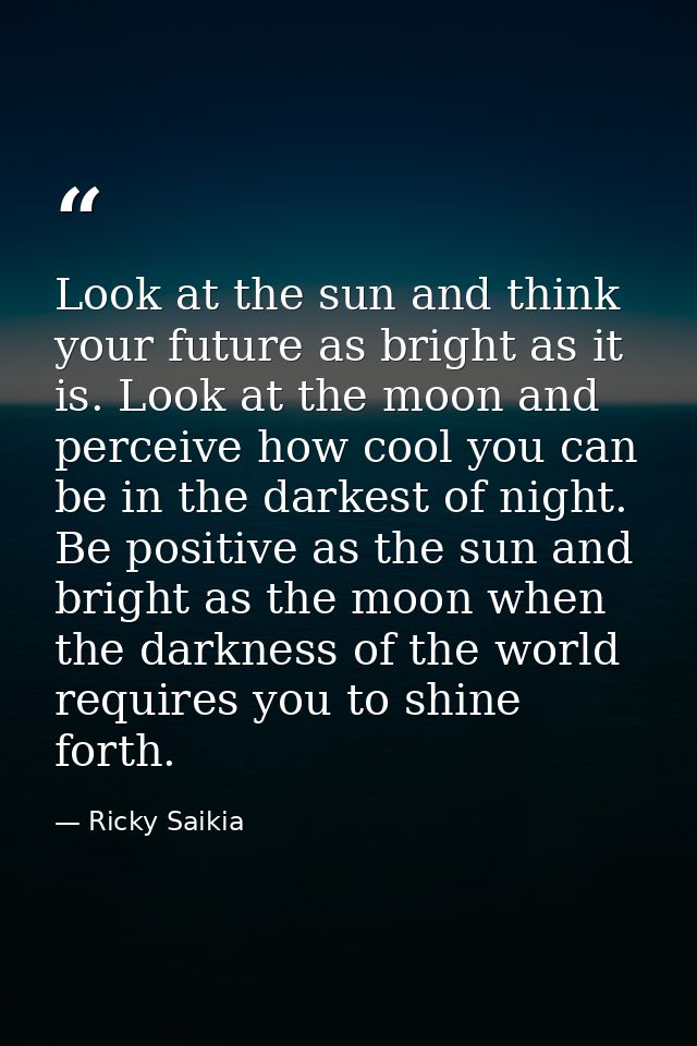 Look at the sun and think your future as bright as it is. Look at the moon and perceive how cool you can be in the darke — Ricky Saikia