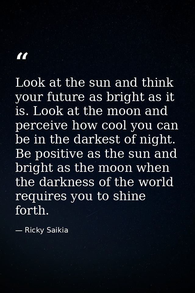 Look at the sun and think your future as bright as it is. Look at the moon and perceive how cool you can be in the darke — Ricky Saikia