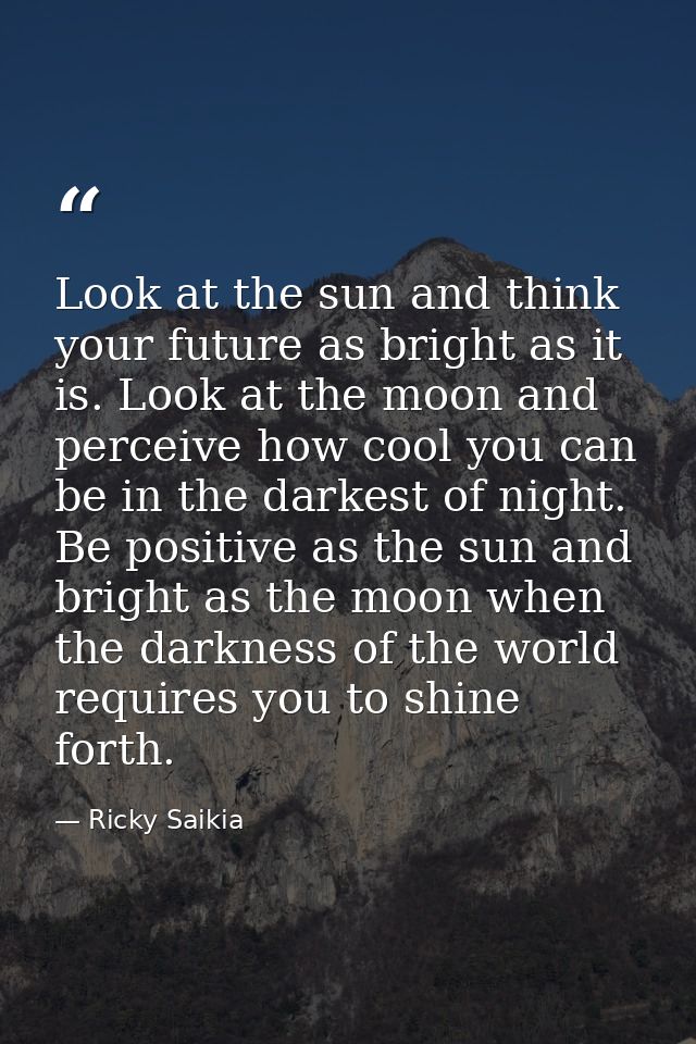 Look at the sun and think your future as bright as it is. Look at the moon and perceive how cool you can be in the darke — Ricky Saikia