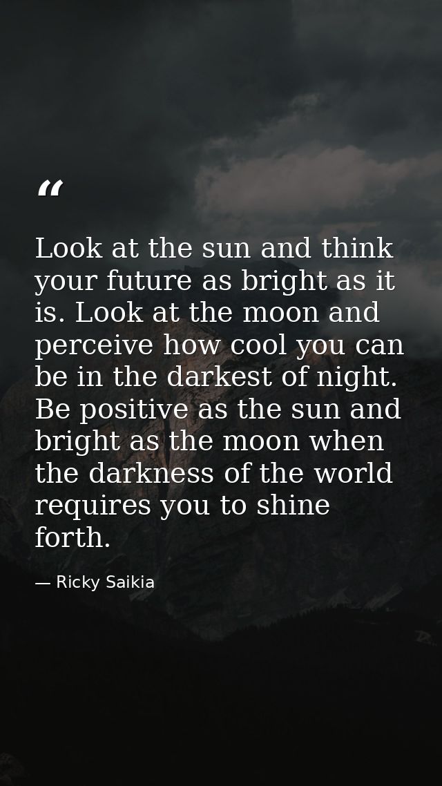 Look at the sun and think your future as bright as it is. Look at the moon and perceive how cool you can be in the darke — Ricky Saikia