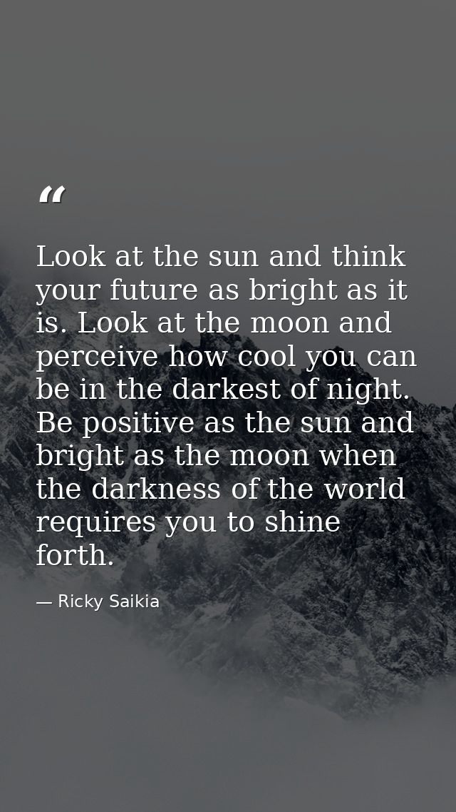 Look at the sun and think your future as bright as it is. Look at the moon and perceive how cool you can be in the darke — Ricky Saikia