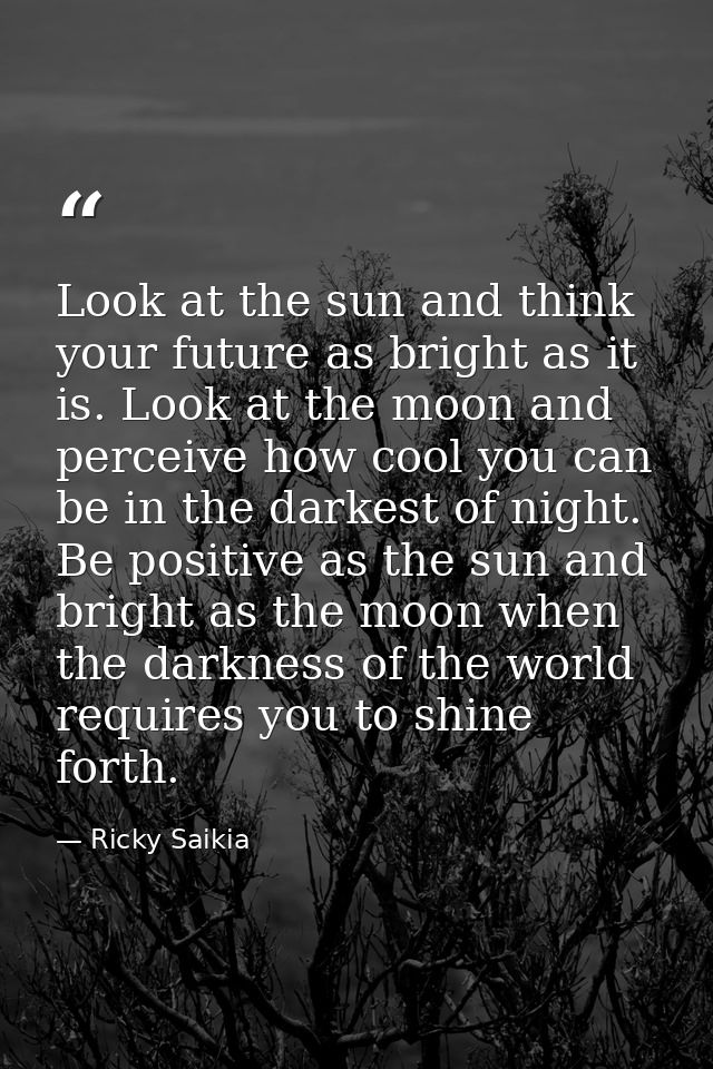 Look at the sun and think your future as bright as it is. Look at the moon and perceive how cool you can be in the darke — Ricky Saikia