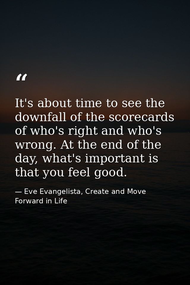 It's about time to see the downfall of the scorecards of who's right and who's wrong. At the end of the day, what's impo — Eve Evangelista, Create and Move Forward in Life