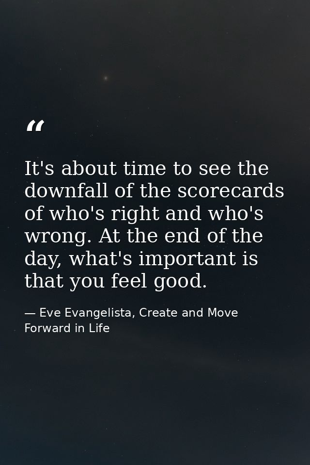 It's about time to see the downfall of the scorecards of who's right and who's wrong. At the end of the day, what's impo — Eve Evangelista, Create and Move Forward in Life