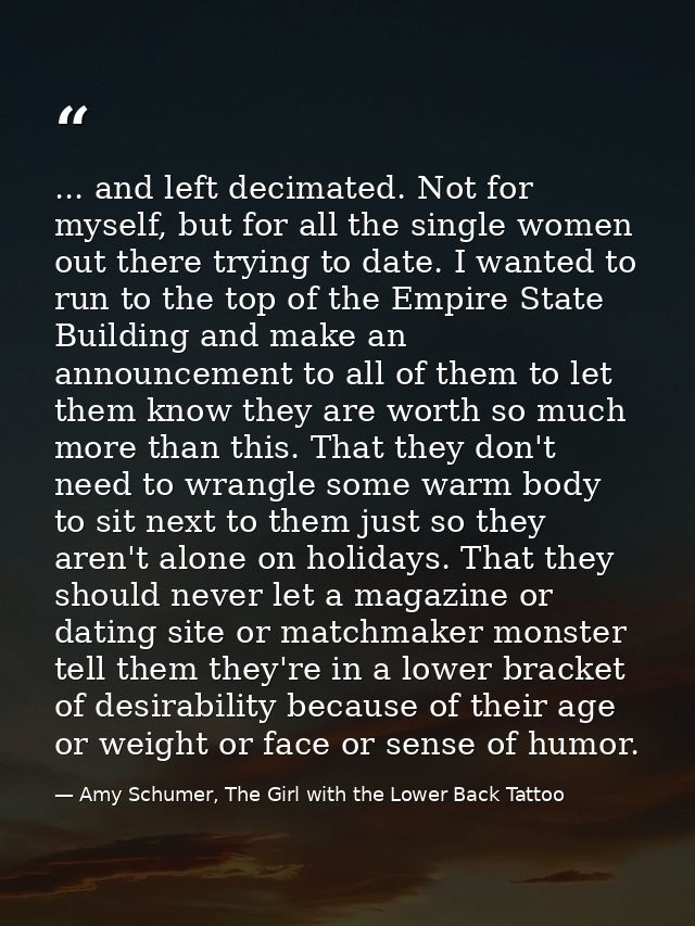 ... and left decimated. Not for myself, but for all the single women out there trying to date. I wanted to run to the to — Amy Schumer, The Girl with the Lower Back Tattoo