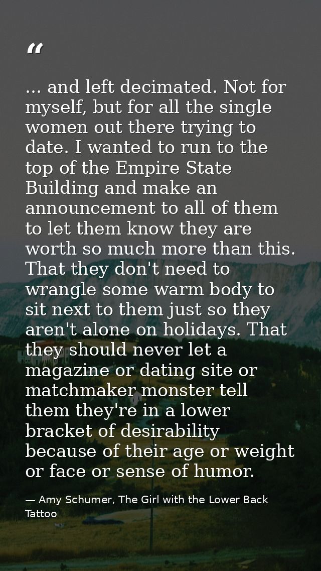... and left decimated. Not for myself, but for all the single women out there trying to date. I wanted to run to the to — Amy Schumer, The Girl with the Lower Back Tattoo
