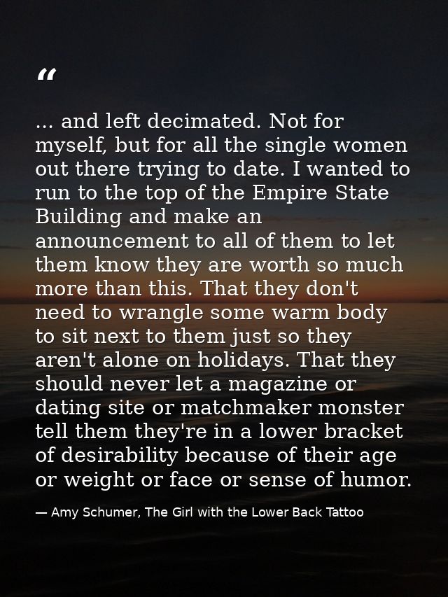 ... and left decimated. Not for myself, but for all the single women out there trying to date. I wanted to run to the to — Amy Schumer, The Girl with the Lower Back Tattoo