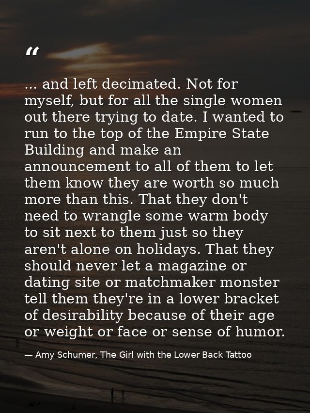 ... and left decimated. Not for myself, but for all the single women out there trying to date. I wanted to run to the to — Amy Schumer, The Girl with the Lower Back Tattoo