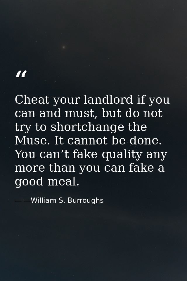 Cheat your landlord if you can and must, but do not try to shortchange the Muse. It cannot be done. You can’t fake quali — —William S. Burroughs