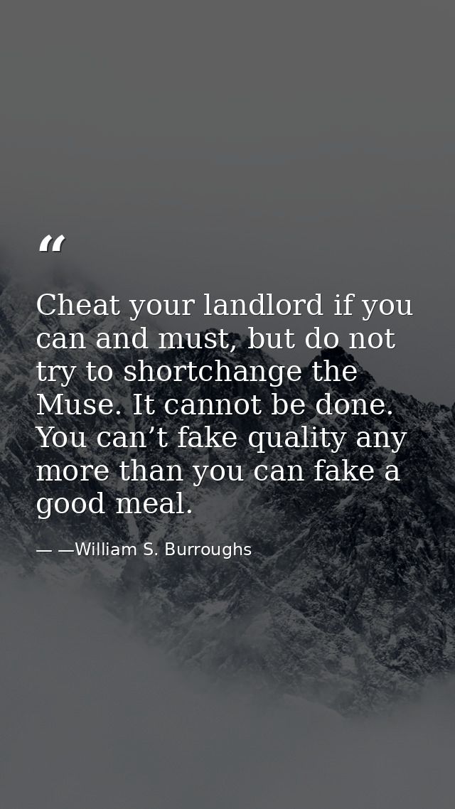 Cheat your landlord if you can and must, but do not try to shortchange the Muse. It cannot be done. You can’t fake quali — —William S. Burroughs
