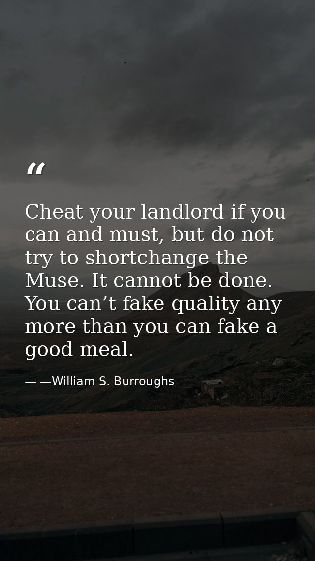 Cheat your landlord if you can and must, but do not try to shortchange the Muse. It cannot be done. You can’t fake quali — —William S. Burroughs