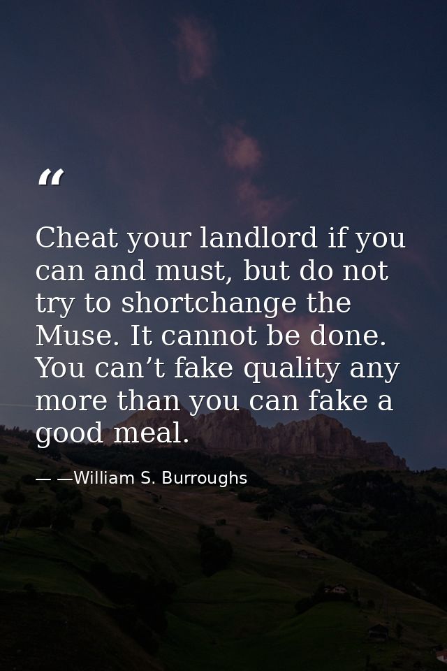 Cheat your landlord if you can and must, but do not try to shortchange the Muse. It cannot be done. You can’t fake quali — —William S. Burroughs