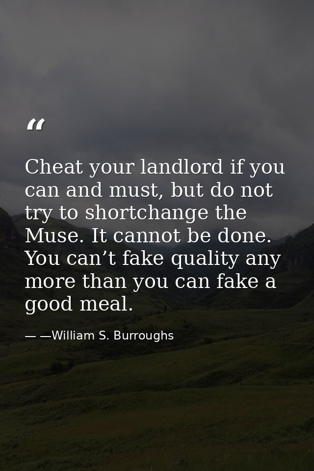Cheat your landlord if you can and must, but do not try to shortchange the Muse. It cannot be done. You can’t fake quali — —William S. Burroughs