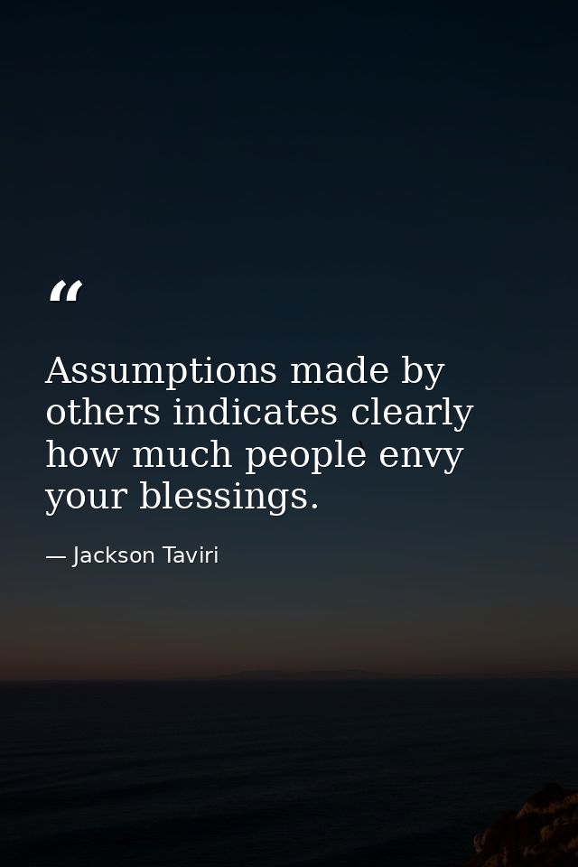 Assumptions made by others indicates clearly how much people envy your blessings. — Jackson Taviri