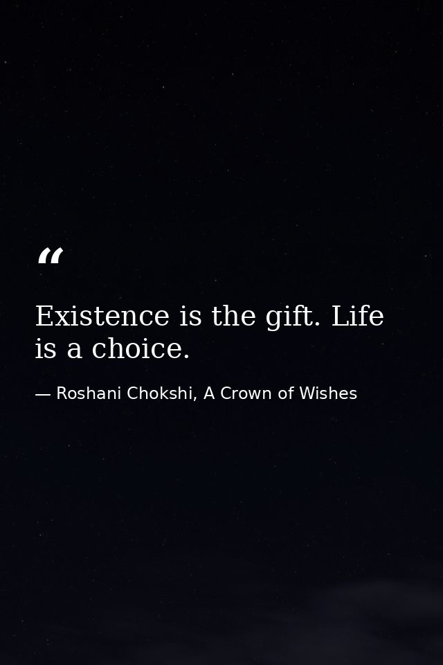 Existence is the gift. Life is a choice. — Roshani Chokshi, A Crown of Wishes