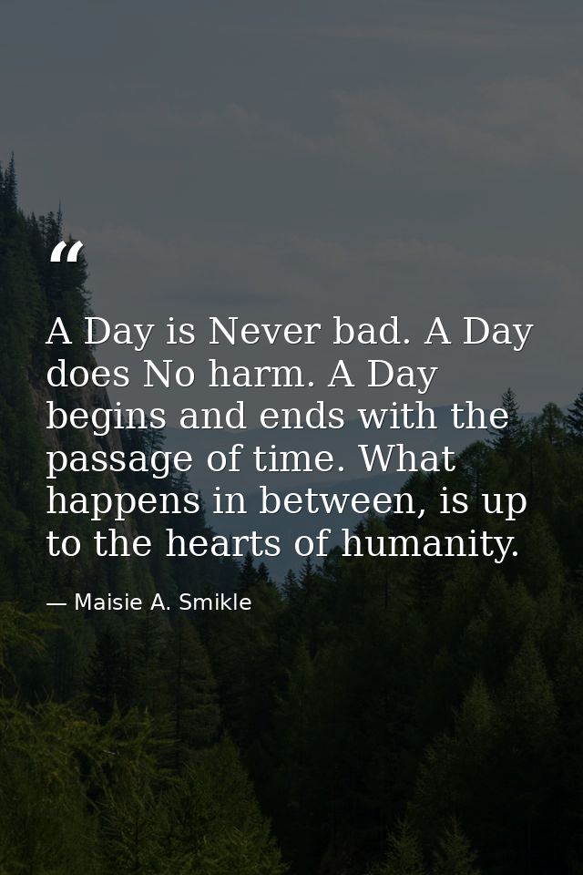 A Day is Never bad. A Day does No harm. A Day begins and ends with the passage of time. What happens in between, is up t — Maisie A. Smikle