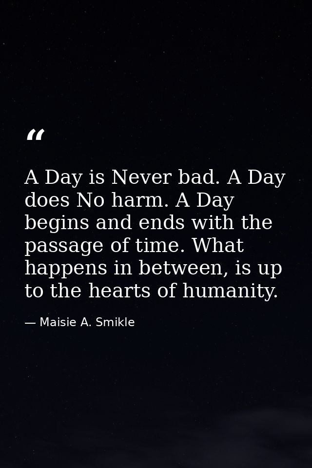A Day is Never bad. A Day does No harm. A Day begins and ends with the passage of time. What happens in between, is up t — Maisie A. Smikle