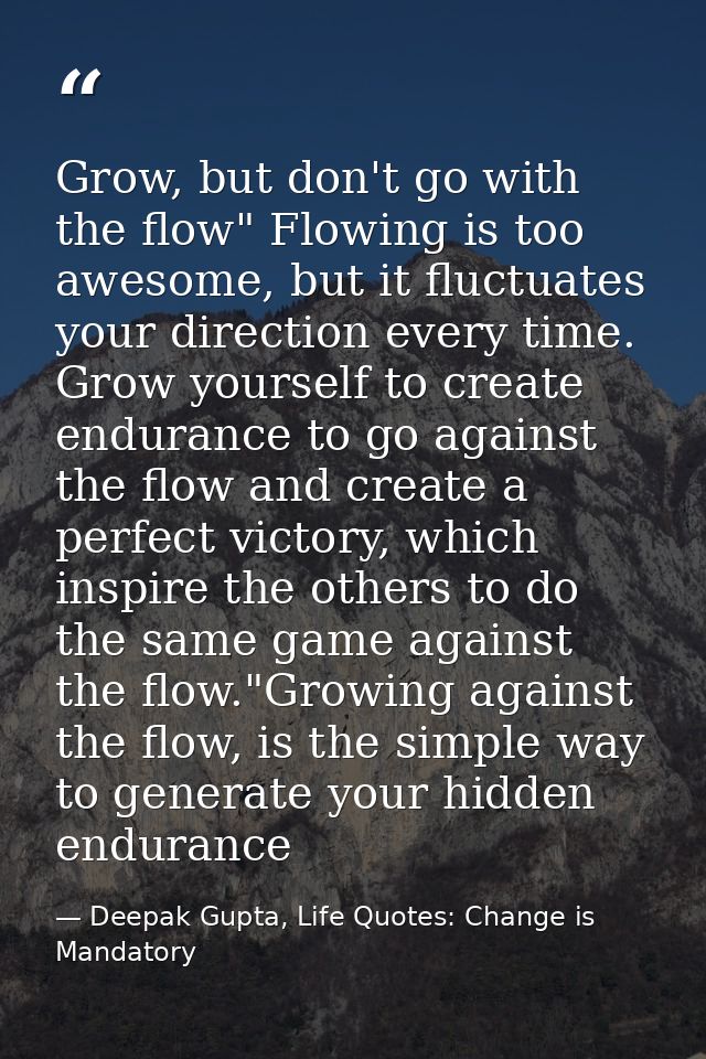 Grow, but don't go with the flow" Flowing is too awesome, but it fluctuates your direction every time. Grow yourself to  — Deepak Gupta, Life Quotes: Change is Mandatory