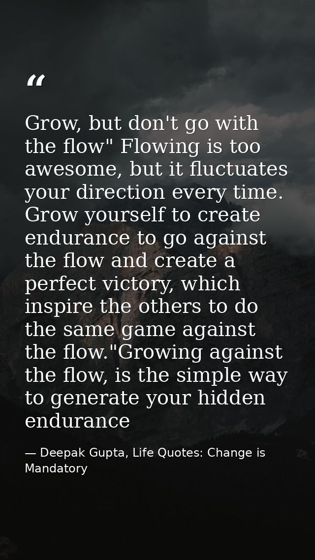 Grow, but don't go with the flow" Flowing is too awesome, but it fluctuates your direction every time. Grow yourself to  — Deepak Gupta, Life Quotes: Change is Mandatory