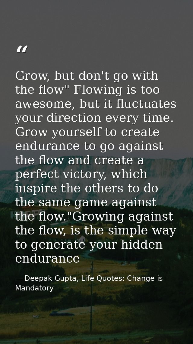 Grow, but don't go with the flow" Flowing is too awesome, but it fluctuates your direction every time. Grow yourself to  — Deepak Gupta, Life Quotes: Change is Mandatory