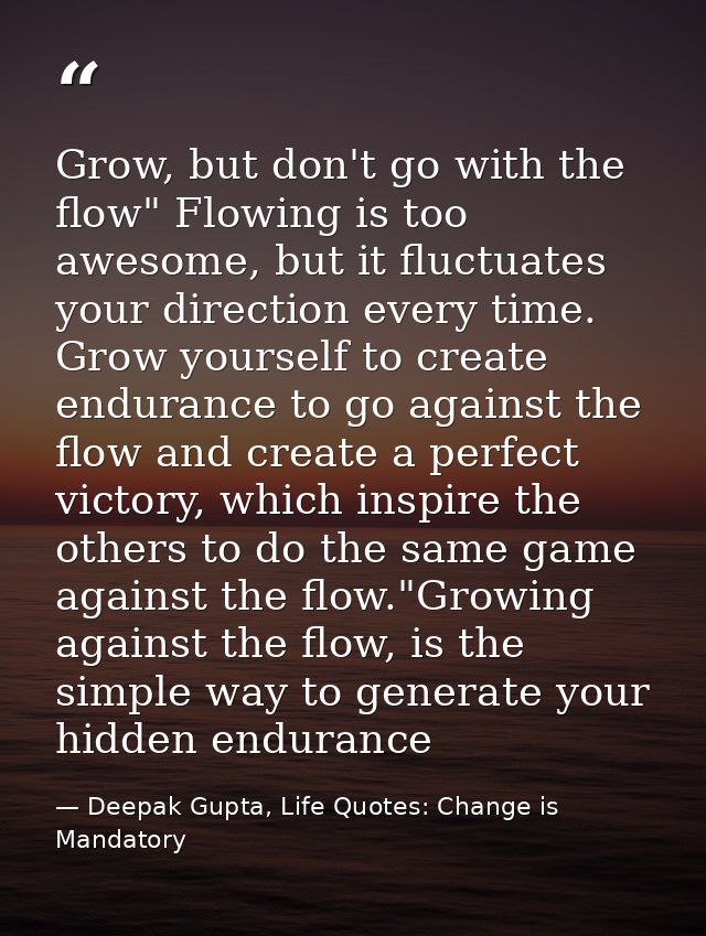 Grow, but don't go with the flow" Flowing is too awesome, but it fluctuates your direction every time. Grow yourself to  — Deepak Gupta, Life Quotes: Change is Mandatory