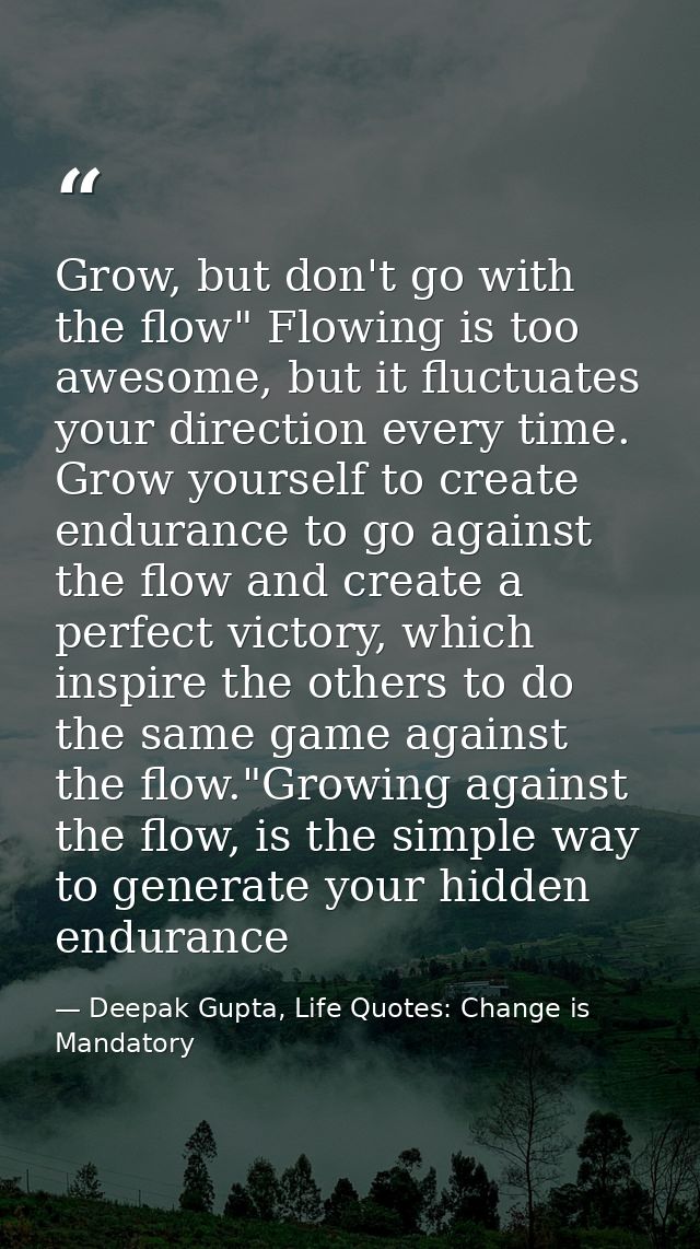 Grow, but don't go with the flow" Flowing is too awesome, but it fluctuates your direction every time. Grow yourself to  — Deepak Gupta, Life Quotes: Change is Mandatory