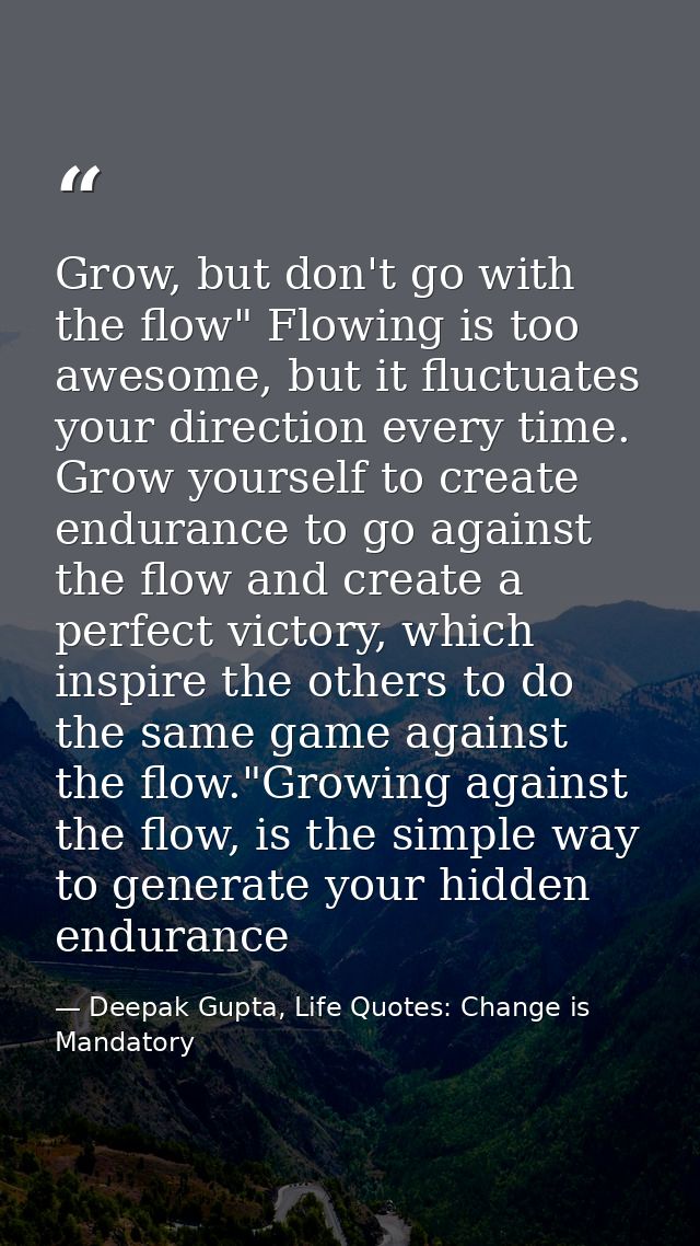 Grow, but don't go with the flow" Flowing is too awesome, but it fluctuates your direction every time. Grow yourself to  — Deepak Gupta, Life Quotes: Change is Mandatory