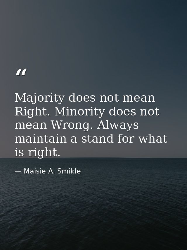 Majority does not mean Right. Minority does not mean Wrong. Always maintain a stand for what is right. — Maisie A. Smikle