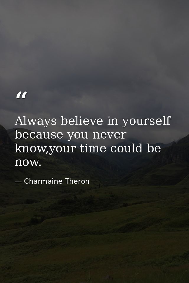 Always believe in yourself because you never know,your time could be now. — Charmaine Theron