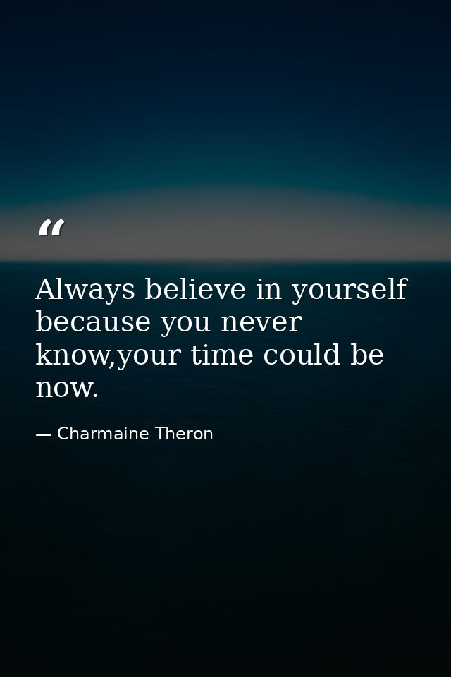 Always believe in yourself because you never know,your time could be now. — Charmaine Theron