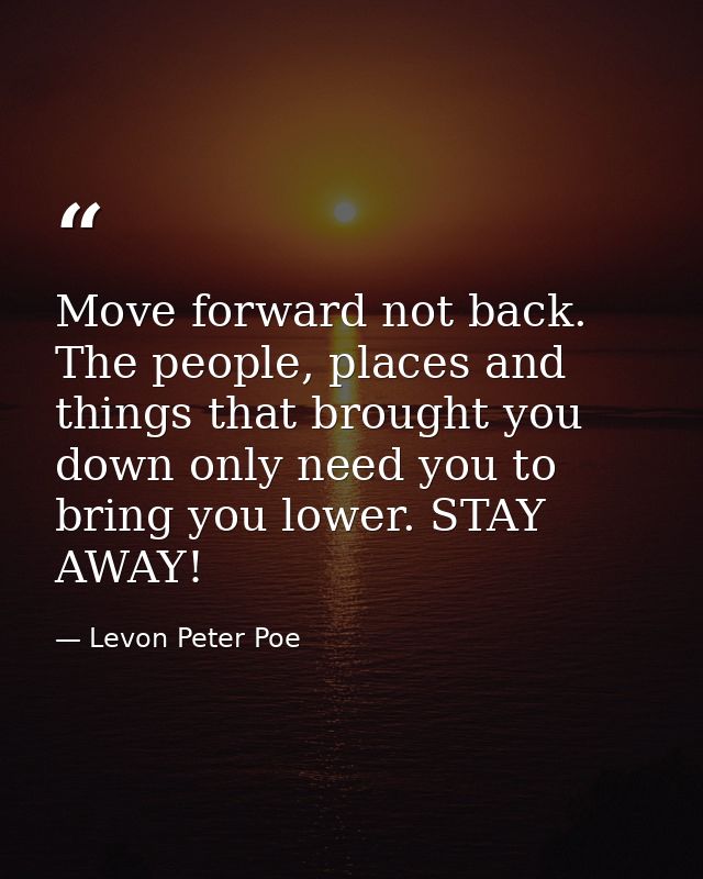 Move forward not back. The people, places and things that brought you down only need you to bring you lower. STAY AWAY! — Levon Peter Poe