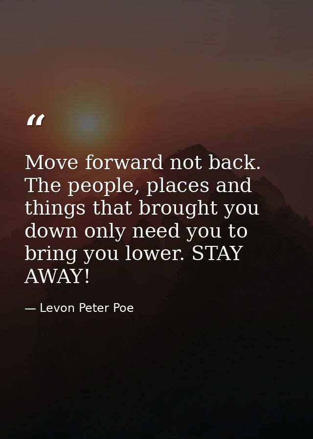 Move forward not back. The people, places and things that brought you down only need you to bring you lower. STAY AWAY! — Levon Peter Poe