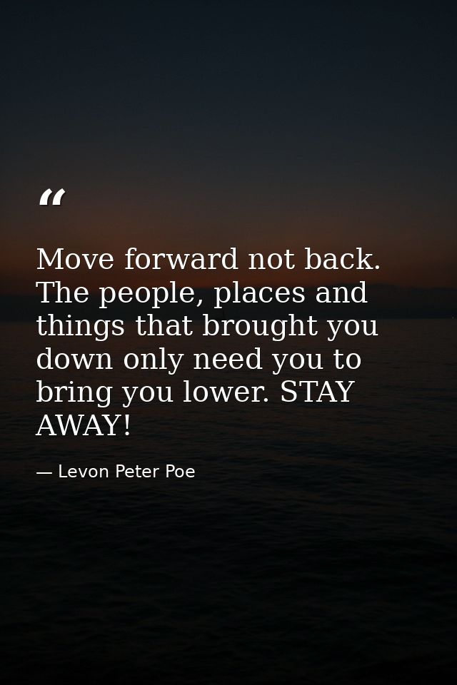 Move forward not back. The people, places and things that brought you down only need you to bring you lower. STAY AWAY! — Levon Peter Poe