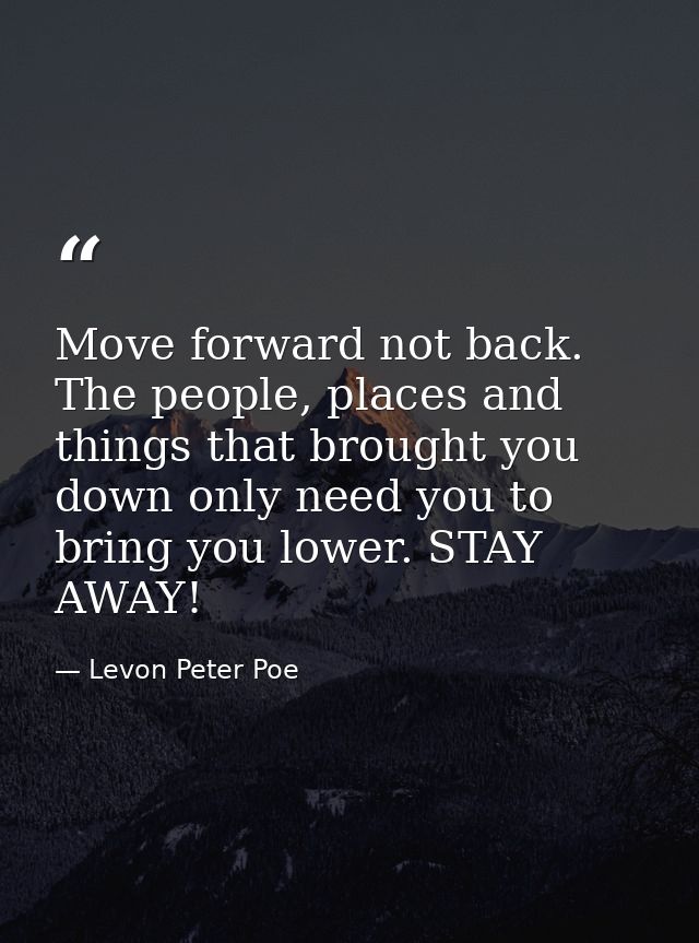 Move forward not back. The people, places and things that brought you down only need you to bring you lower. STAY AWAY! — Levon Peter Poe