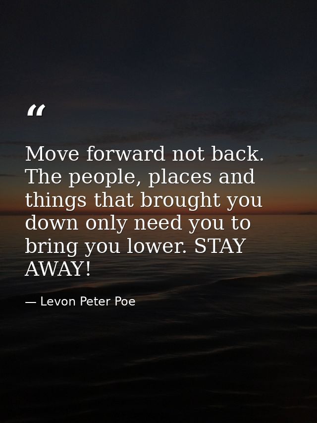 Move forward not back. The people, places and things that brought you down only need you to bring you lower. STAY AWAY! — Levon Peter Poe