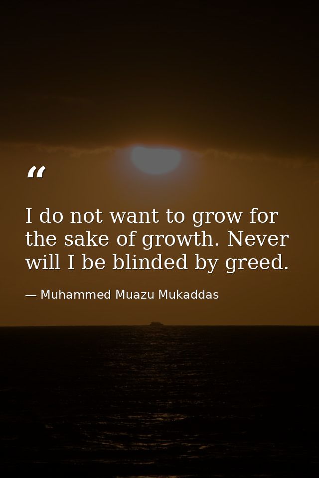 I do not want to grow for the sake of growth. Never will I be blinded by greed. — Muhammed Muazu Mukaddas