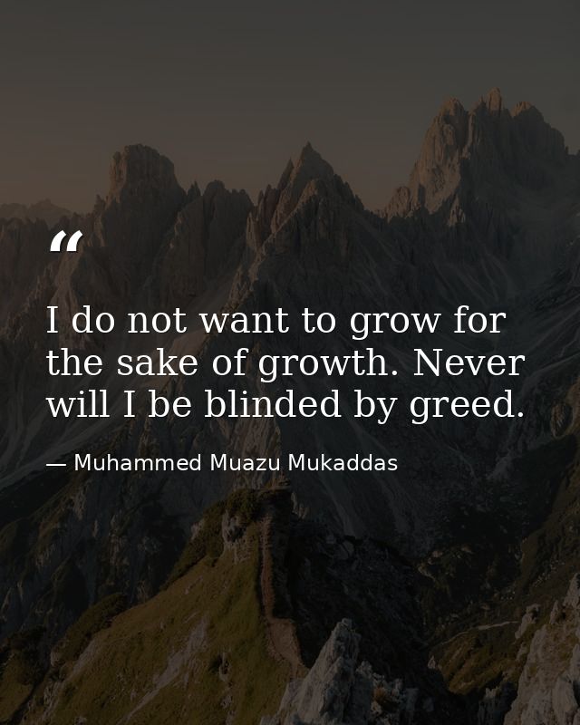 I do not want to grow for the sake of growth. Never will I be blinded by greed. — Muhammed Muazu Mukaddas