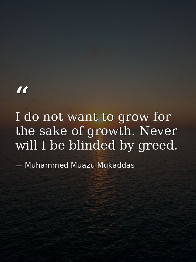 I do not want to grow for the sake of growth. Never will I be blinded by greed. — Muhammed Muazu Mukaddas