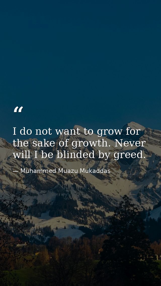 I do not want to grow for the sake of growth. Never will I be blinded by greed. — Muhammed Muazu Mukaddas