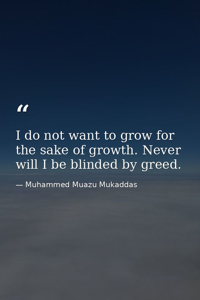 I do not want to grow for the sake of growth. Never will I be blinded by greed. — Muhammed Muazu Mukaddas