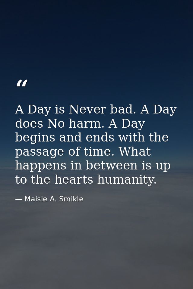 A Day is Never bad. A Day does No harm. A Day begins and ends with the passage of time. What happens in between is up to — Maisie A. Smikle