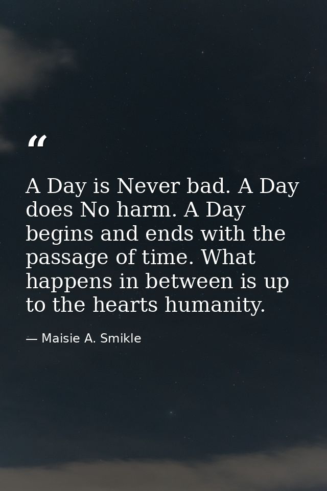 A Day is Never bad. A Day does No harm. A Day begins and ends with the passage of time. What happens in between is up to — Maisie A. Smikle