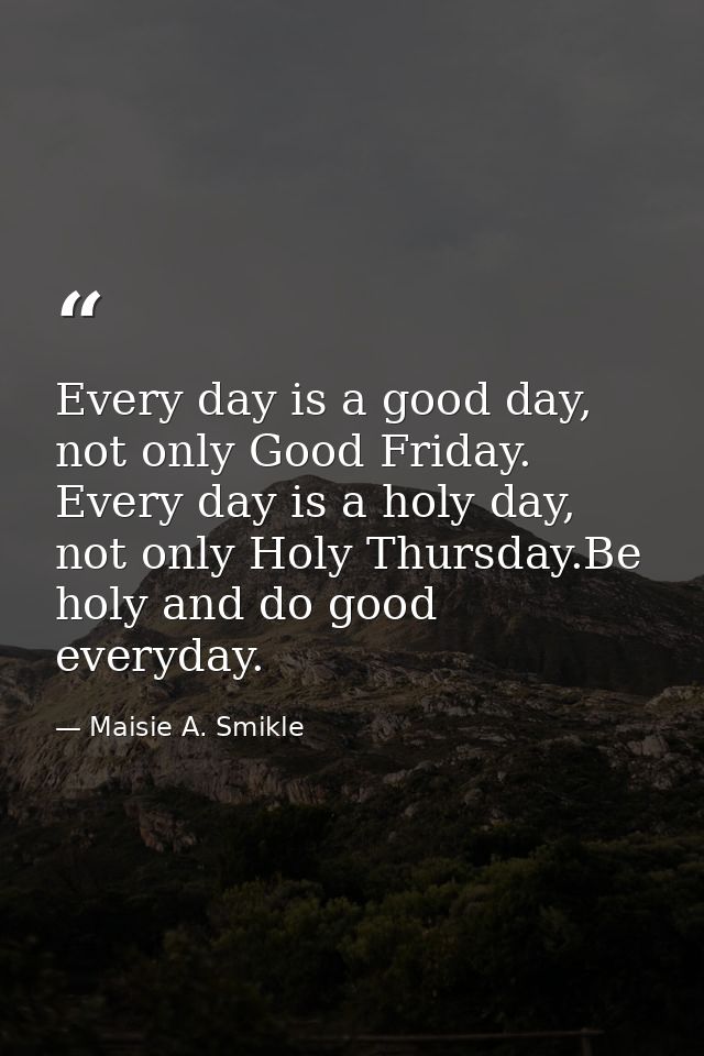 Every day is a good day, not only Good Friday. Every day is a holy day, not only Holy Thursday.Be holy and do good every — Maisie A. Smikle