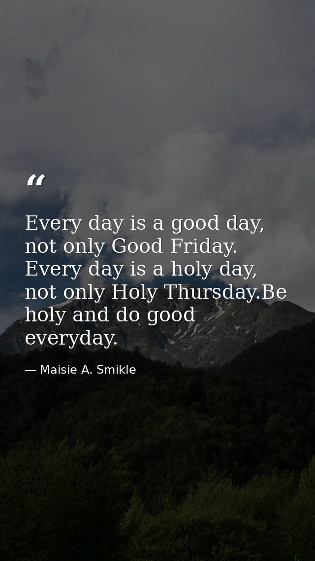 Every day is a good day, not only Good Friday. Every day is a holy day, not only Holy Thursday.Be holy and do good every — Maisie A. Smikle
