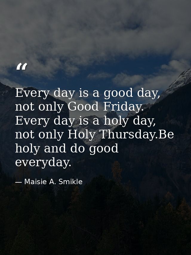 Every day is a good day, not only Good Friday. Every day is a holy day, not only Holy Thursday.Be holy and do good every — Maisie A. Smikle