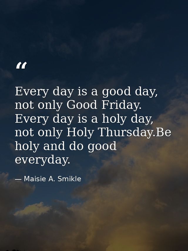 Every day is a good day, not only Good Friday. Every day is a holy day, not only Holy Thursday.Be holy and do good every — Maisie A. Smikle