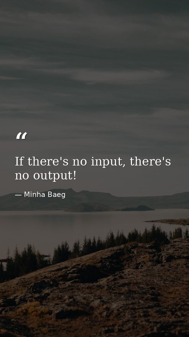 If there's no input, there's no output! — Minha Baeg