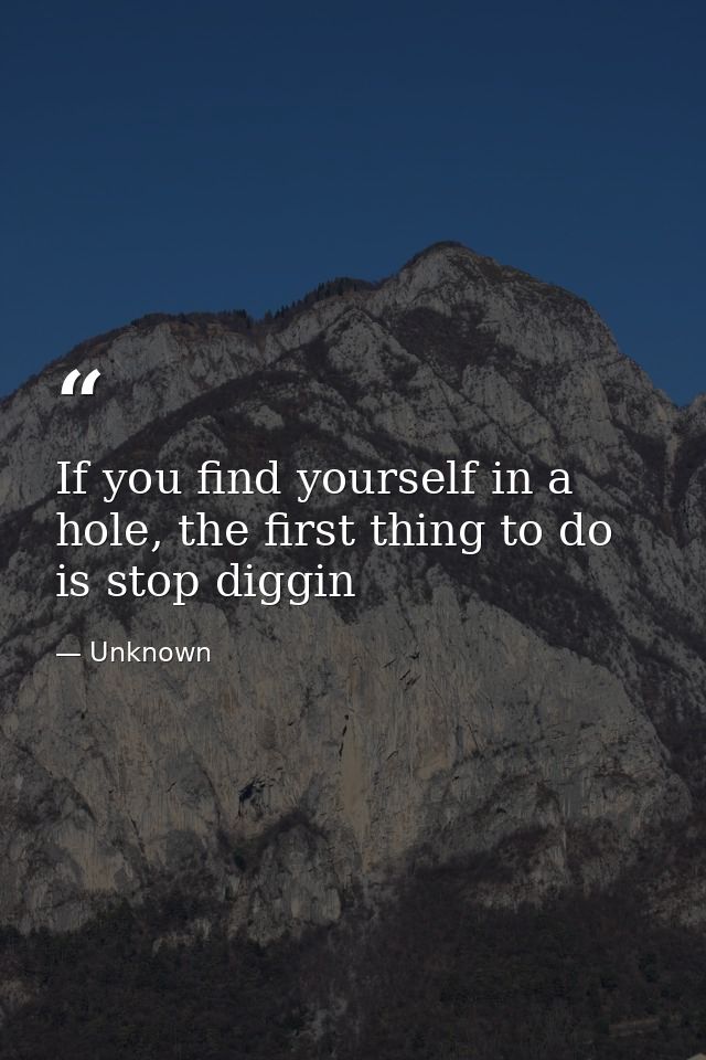 If you find yourself in a hole, the first thing to do is stop diggin — Unknown
