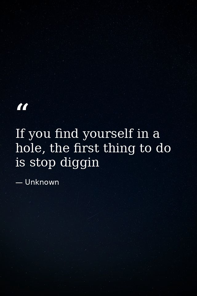 If you find yourself in a hole, the first thing to do is stop diggin — Unknown